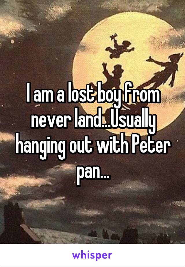 I am a lost boy from never land...Usually hanging out with Peter pan...