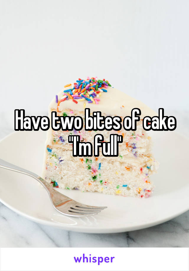 Have two bites of cake "I'm full"