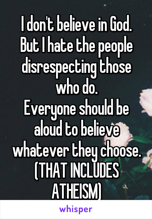 I don't believe in God.
But I hate the people disrespecting those who do.
Everyone should be aloud to believe whatever they choose.
(THAT INCLUDES ATHEISM)