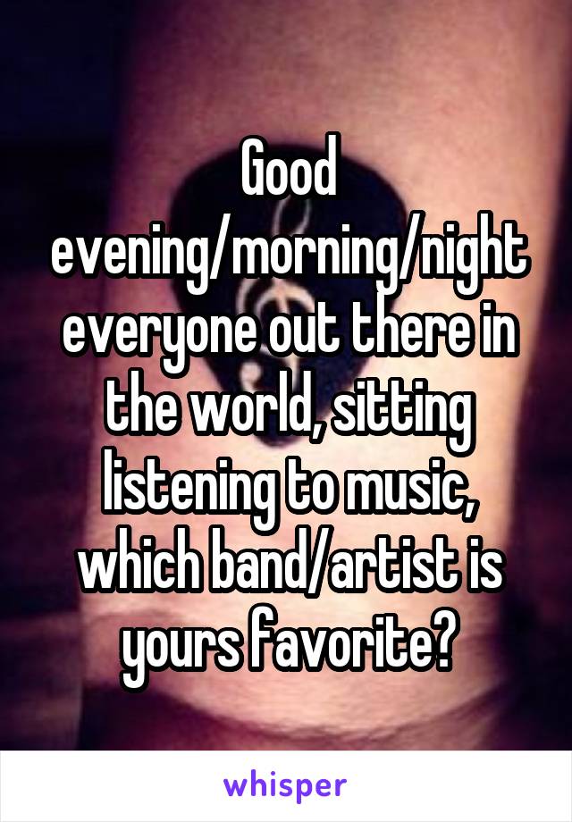 Good evening/morning/night everyone out there in the world, sitting listening to music, which band/artist is yours favorite?