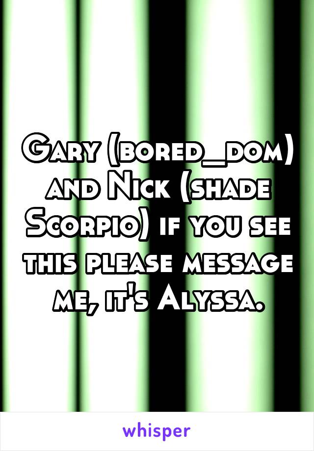 Gary (bored_dom) and Nick (shade Scorpio) if you see this please message me, it's Alyssa.