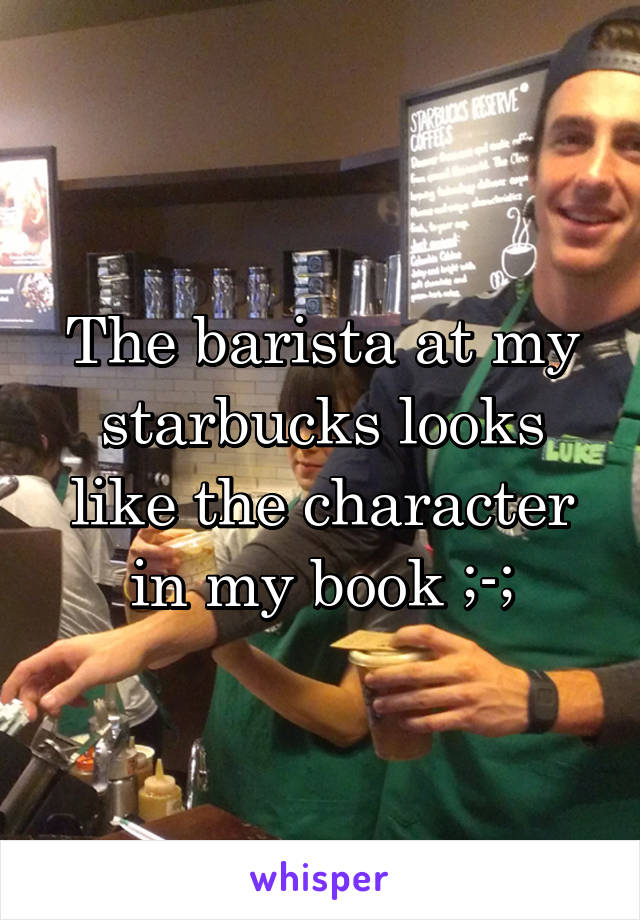 The barista at my starbucks looks like the character in my book ;-;