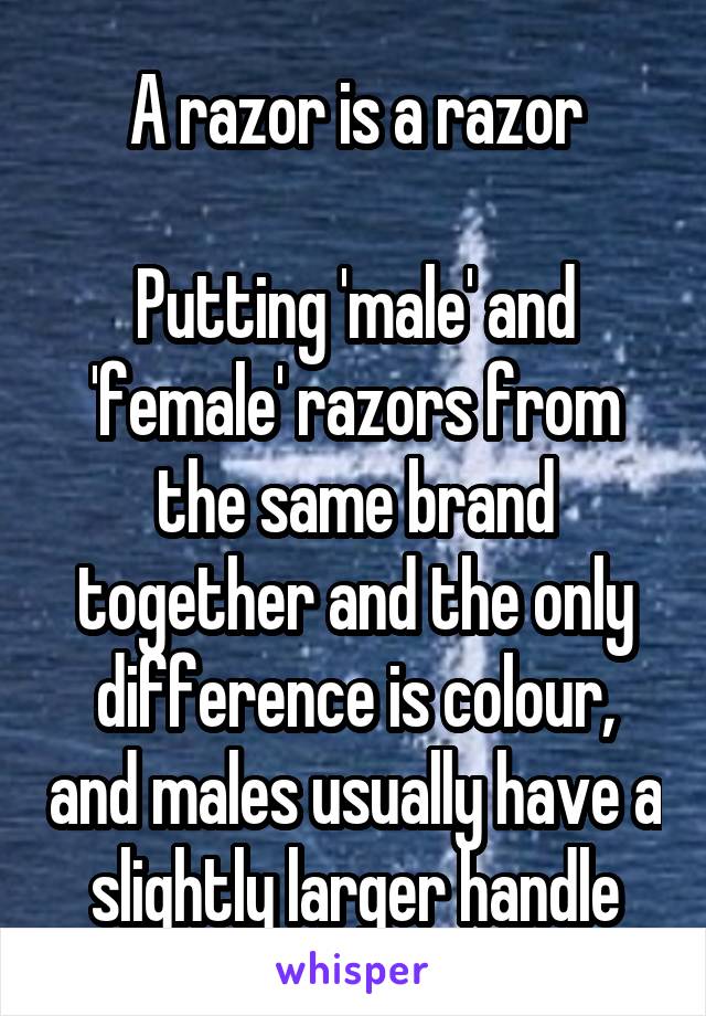 A razor is a razor

Putting 'male' and 'female' razors from the same brand together and the only difference is colour, and males usually have a slightly larger handle