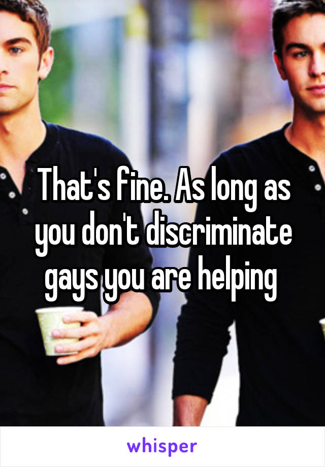 That's fine. As long as you don't discriminate gays you are helping 