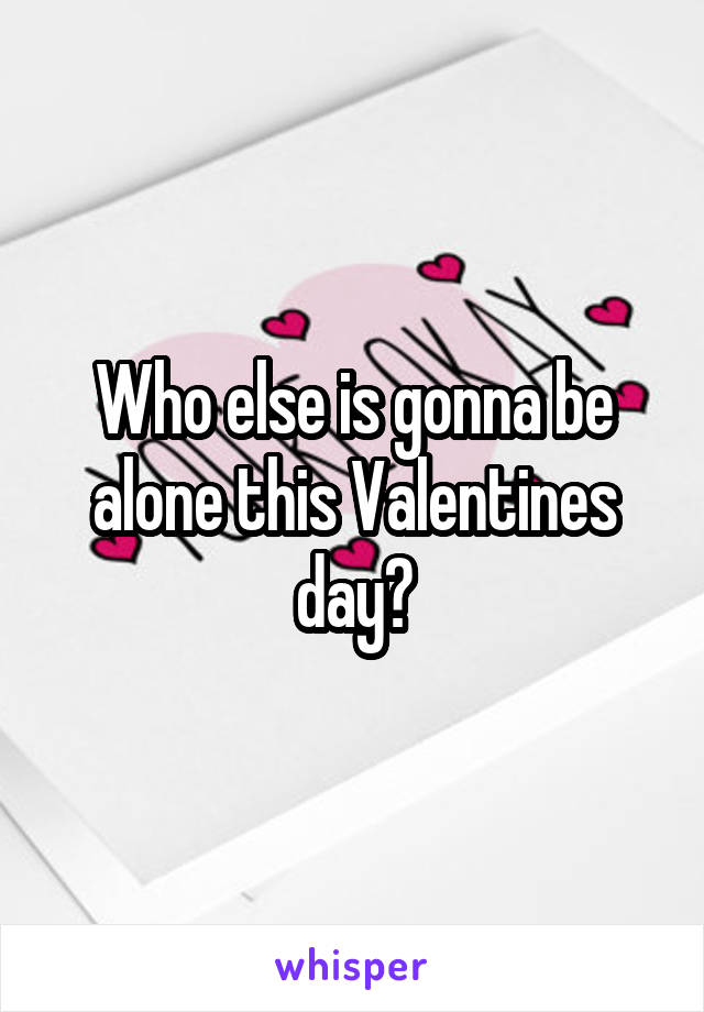 Who else is gonna be alone this Valentines day?