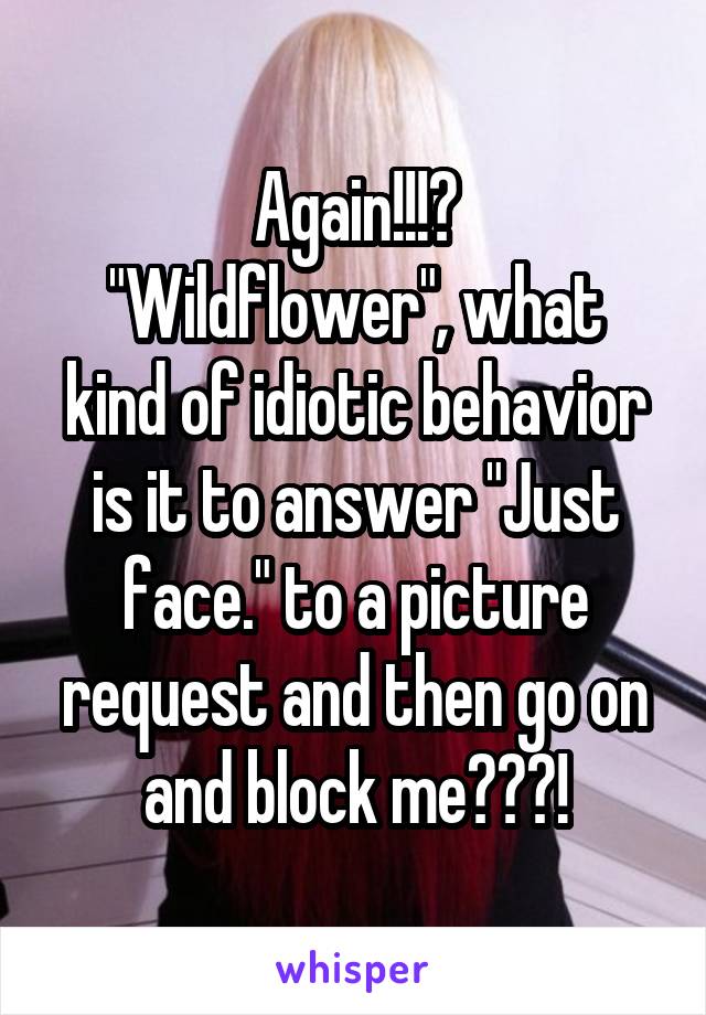 Again!!!?
"Wildflower", what kind of idiotic behavior is it to answer "Just face." to a picture request and then go on and block me???!