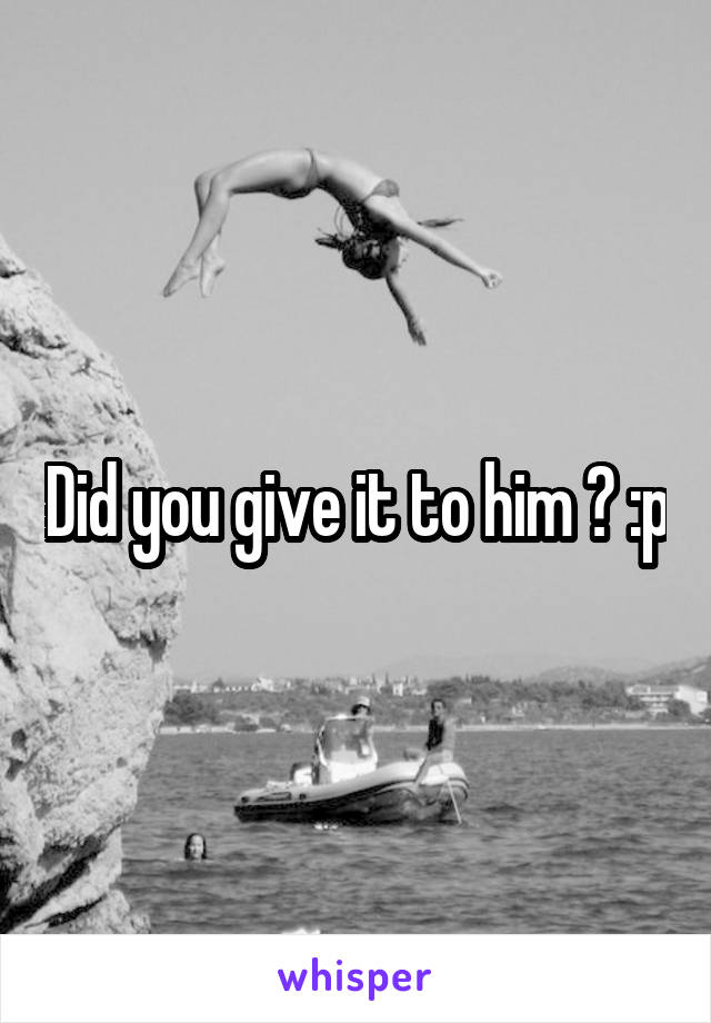 Did you give it to him ? :p