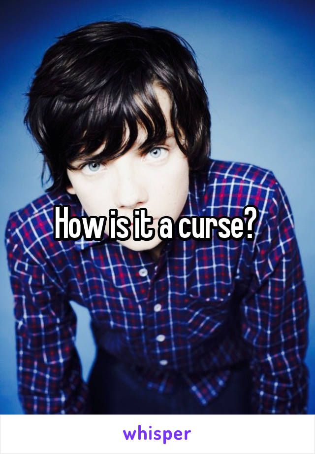 How is it a curse? 