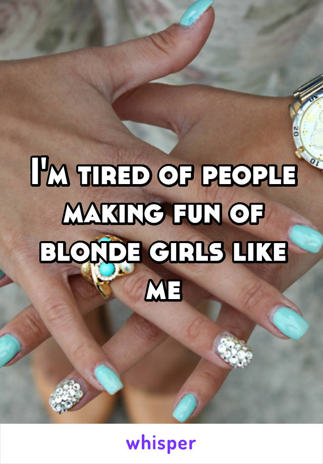 I'm tired of people making fun of blonde girls like me