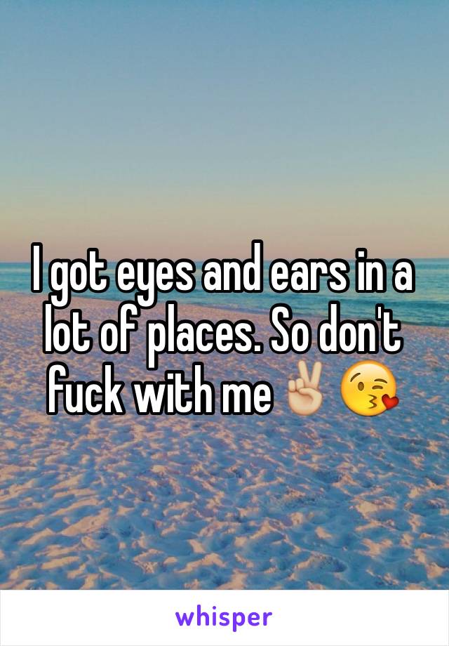 I got eyes and ears in a lot of places. So don't fuck with me✌🏼️😘
