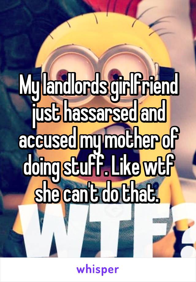 My landlords girlfriend just hassarsed and accused my mother of doing stuff. Like wtf she can't do that. 