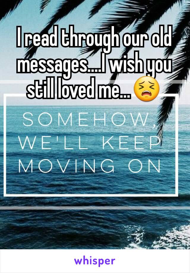 I read through our old messages....I wish you still loved me...😣