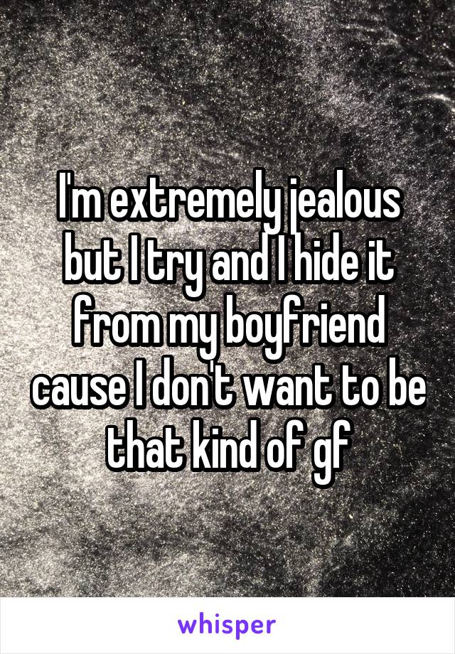 I'm extremely jealous but I try and I hide it from my boyfriend cause I don't want to be that kind of gf