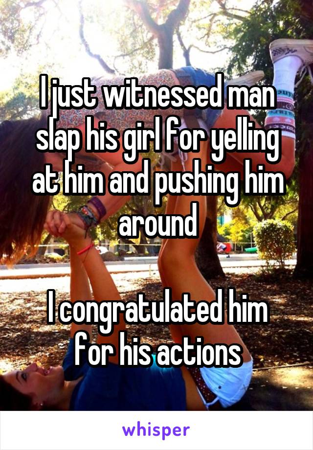 I just witnessed man slap his girl for yelling at him and pushing him around

I congratulated him for his actions