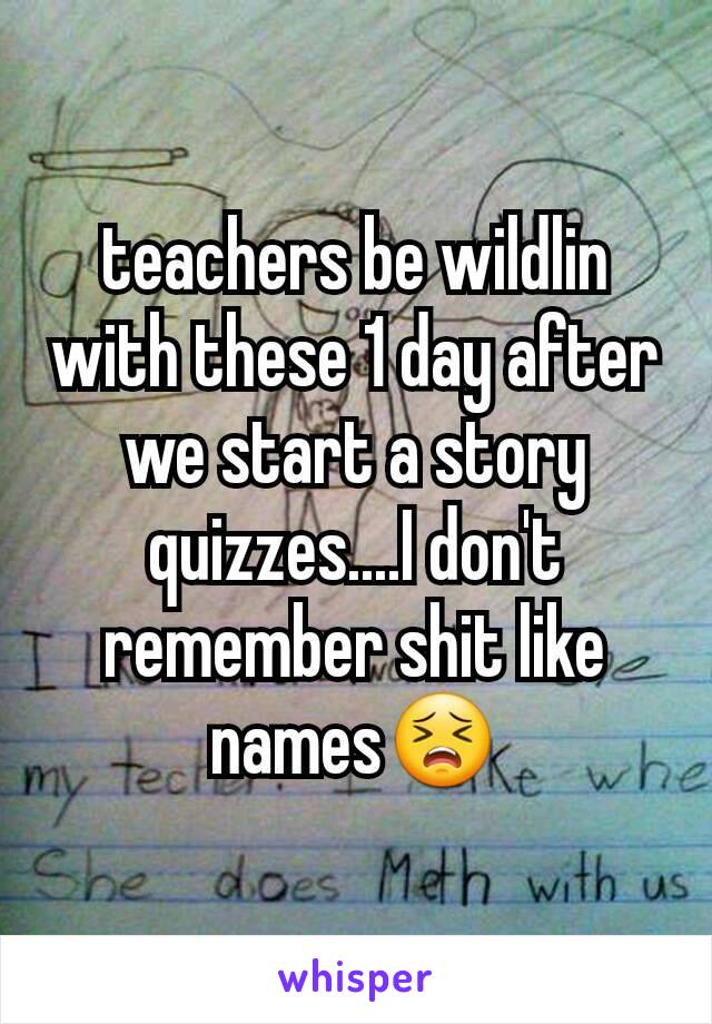 teachers be wildlin with these 1 day after we start a story quizzes....I don't remember shit like names😣