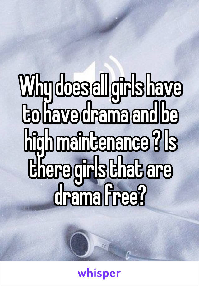 Why does all girls have to have drama and be high maintenance ? Is there girls that are drama free?