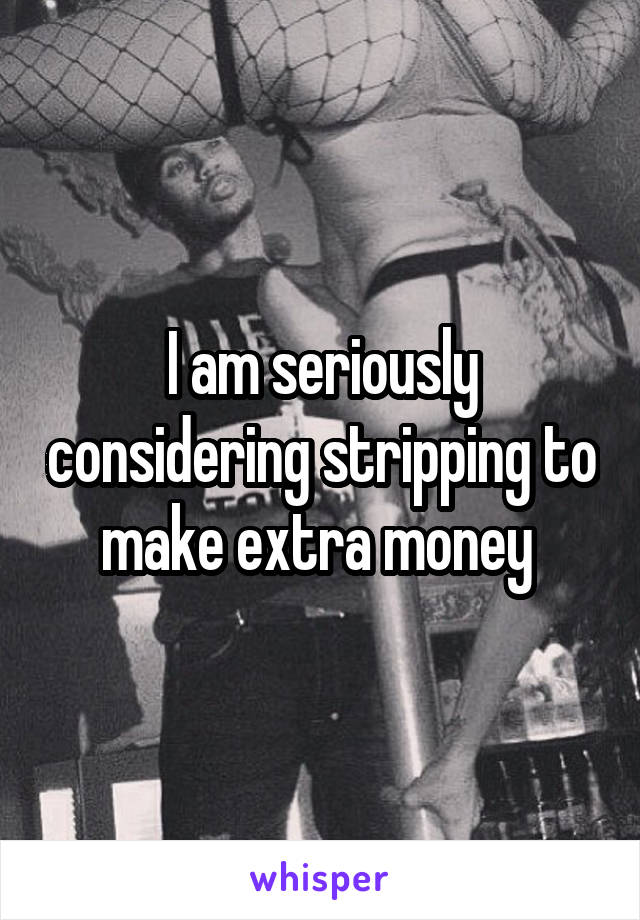 I am seriously considering stripping to make extra money 