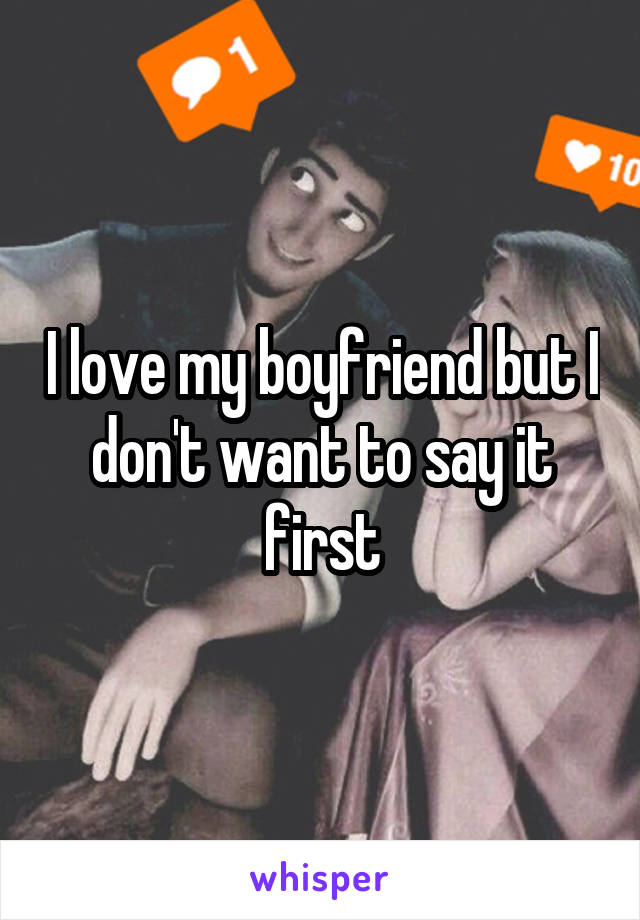 I love my boyfriend but I don't want to say it first