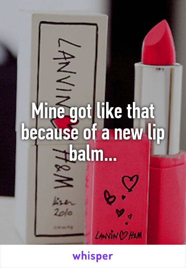 Mine got like that because of a new lip balm...
