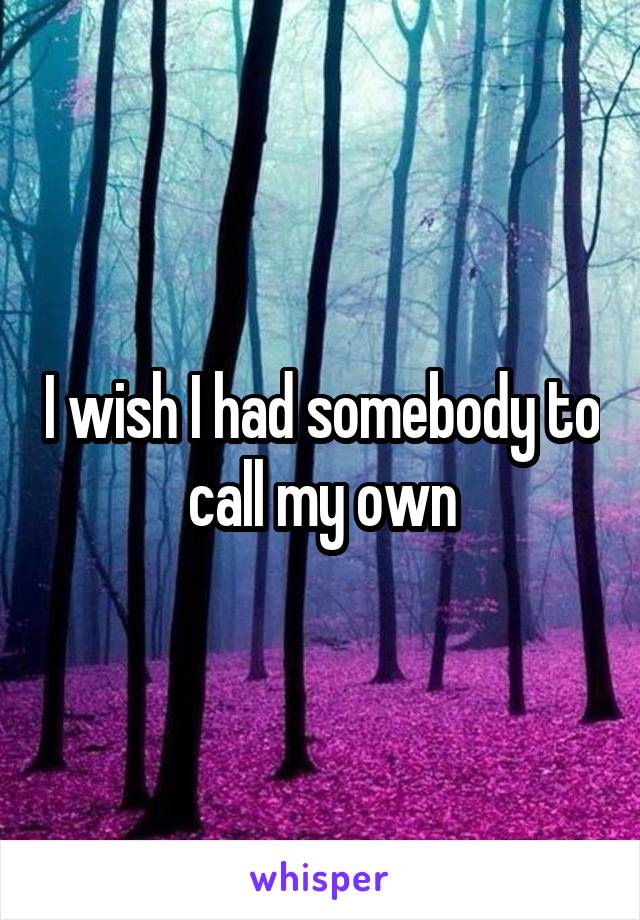 I wish I had somebody to call my own