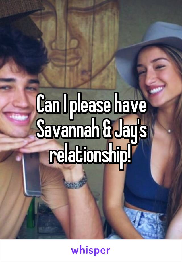 Can I please have Savannah & Jay's relationship! 