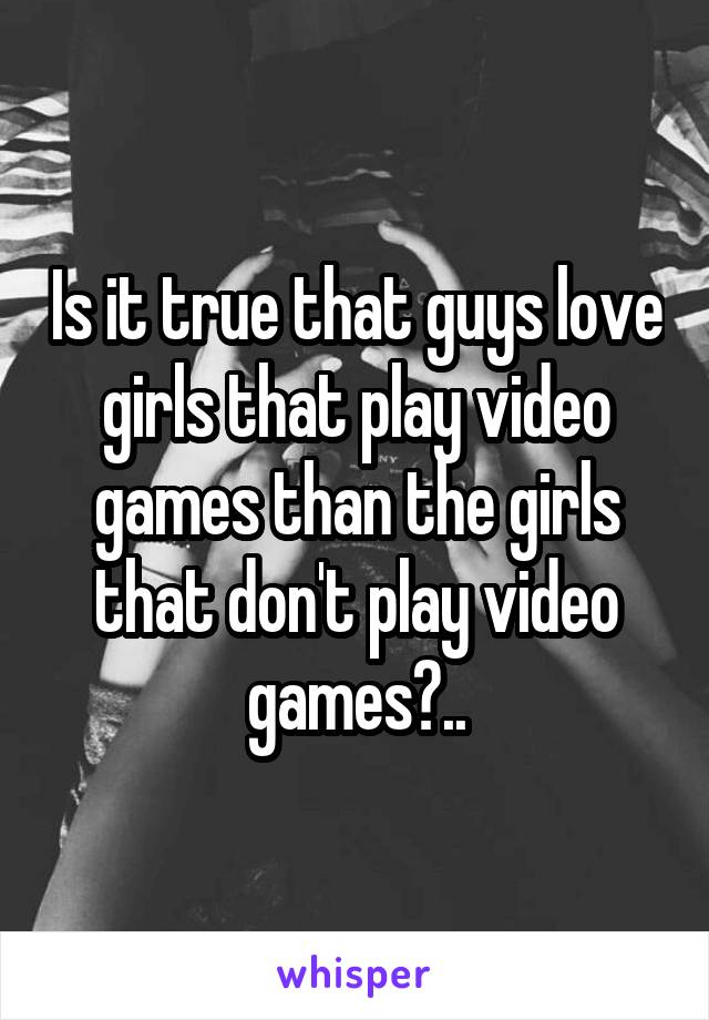 Is it true that guys love girls that play video games than the girls that don't play video games?..