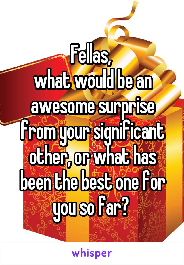 Fellas, 
what would be an awesome surprise from your significant other, or what has been the best one for you so far? 