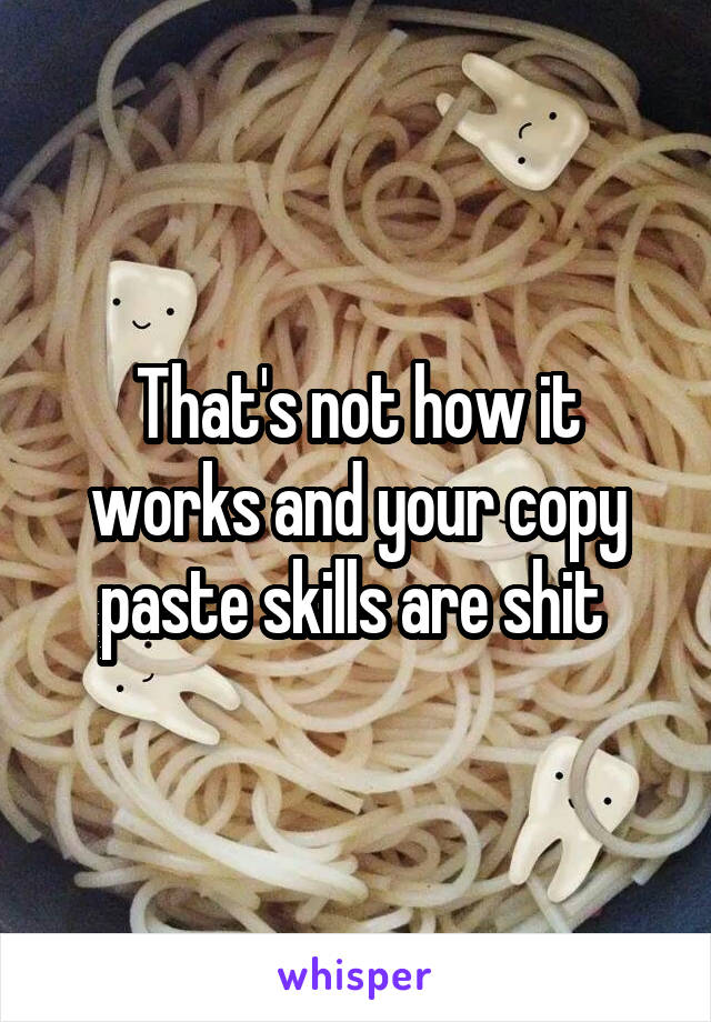 That's not how it works and your copy paste skills are shit 