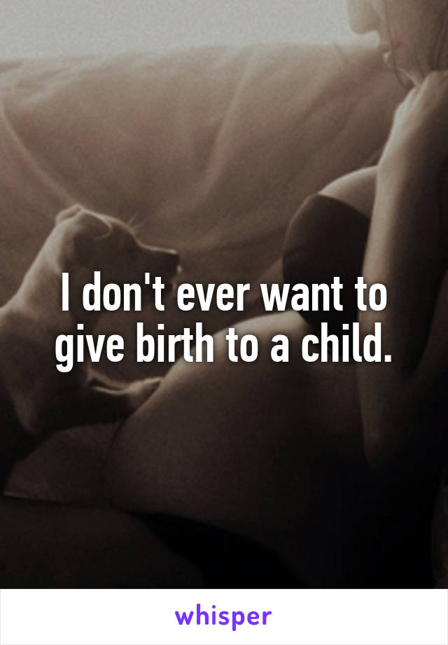 I don't ever want to give birth to a child.