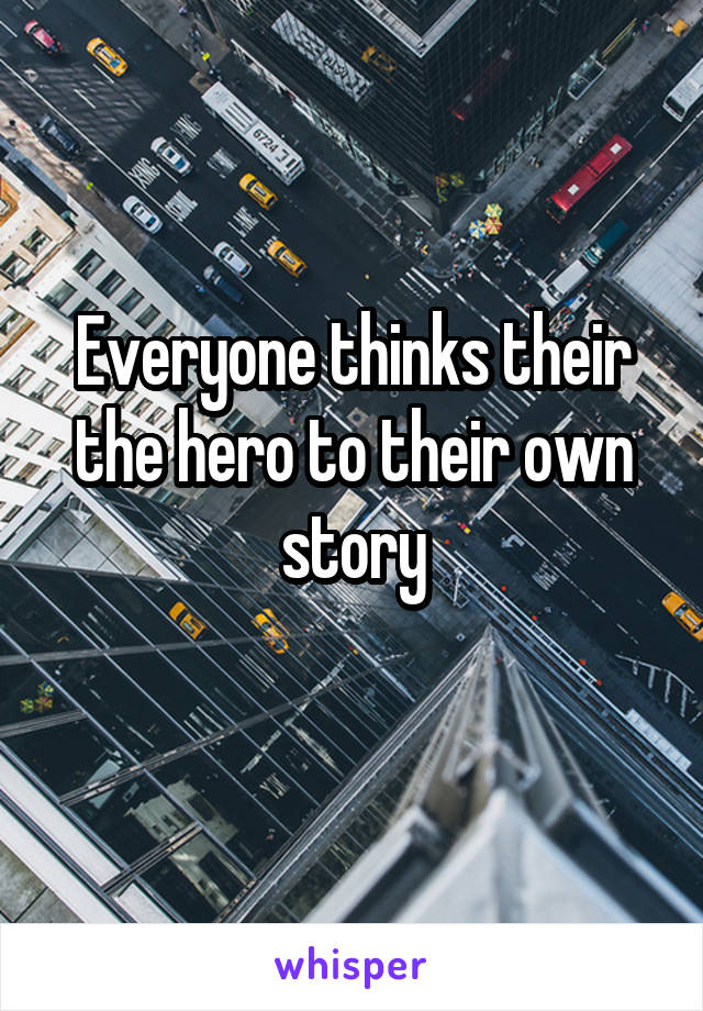 Everyone thinks their the hero to their own story
