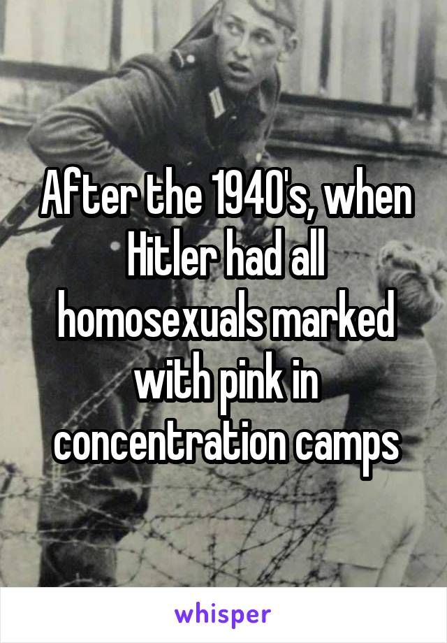 After the 1940's, when Hitler had all homosexuals marked with pink in concentration camps