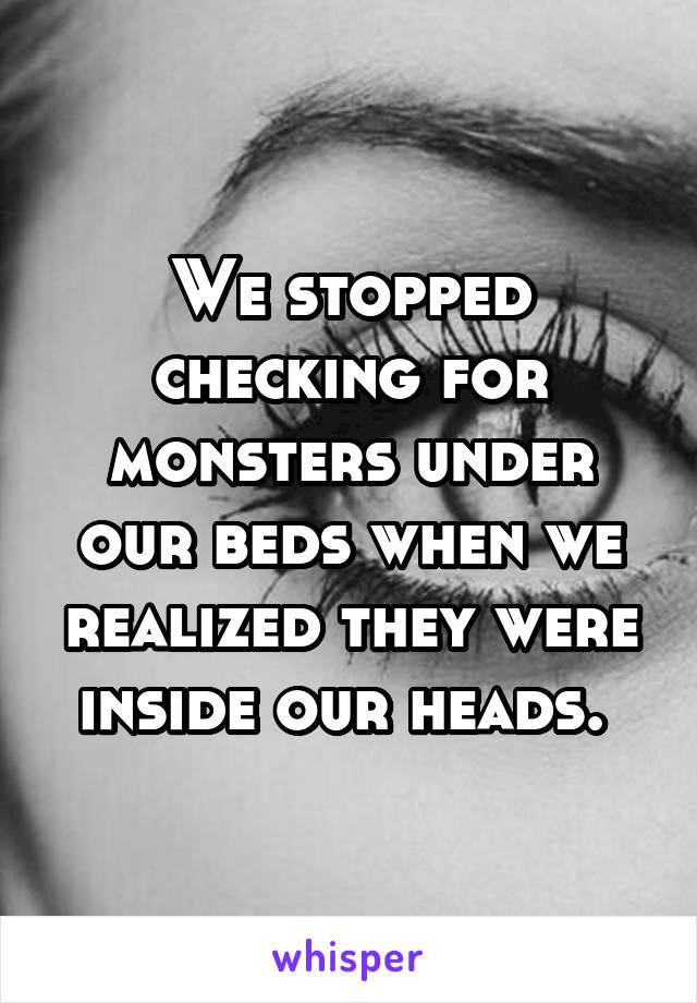 We stopped checking for monsters under our beds when we realized they were inside our heads. 