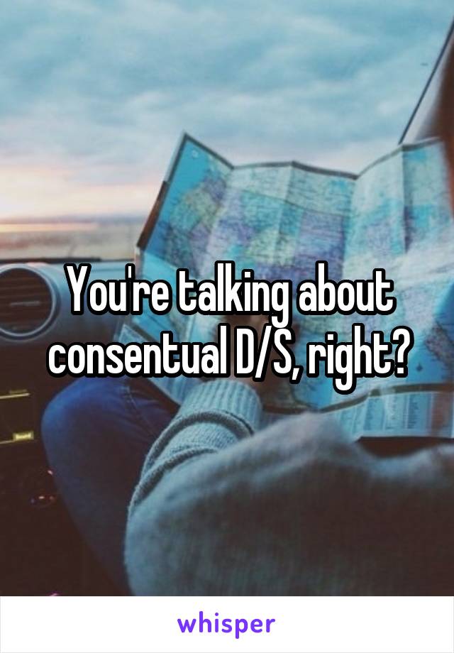 You're talking about consentual D/S, right?