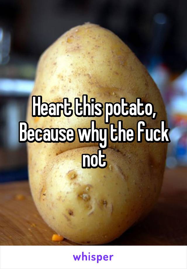 Heart this potato,
Because why the fuck not