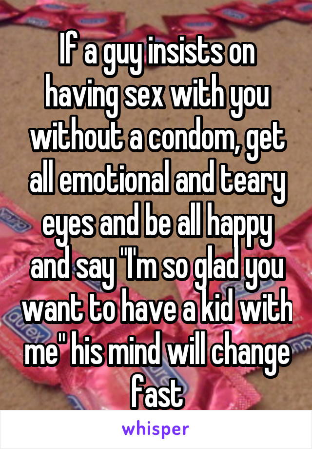 If a guy insists on having sex with you without a condom, get all emotional and teary eyes and be all happy and say "I'm so glad you want to have a kid with me" his mind will change fast