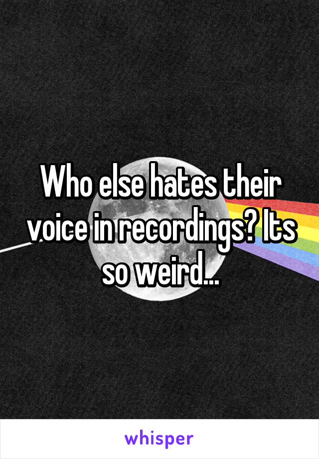 Who else hates their voice in recordings? Its so weird...