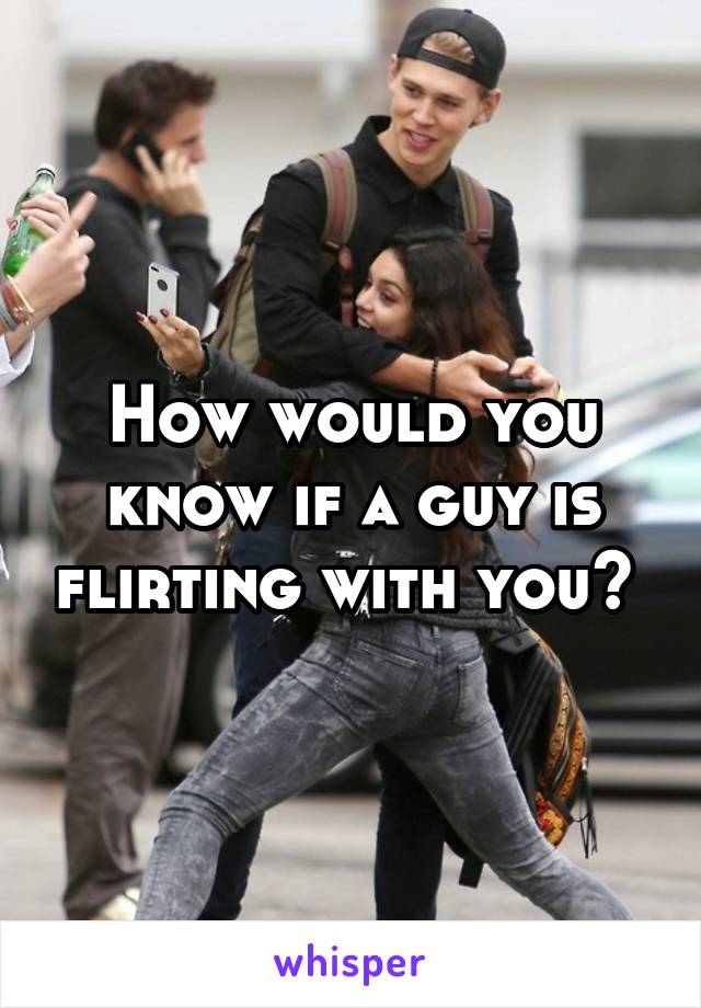 How would you know if a guy is flirting with you? 