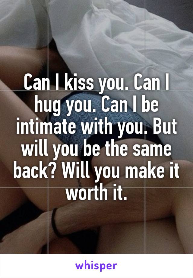 Can I kiss you. Can I hug you. Can I be intimate with you. But will you be the same back? Will you make it worth it.