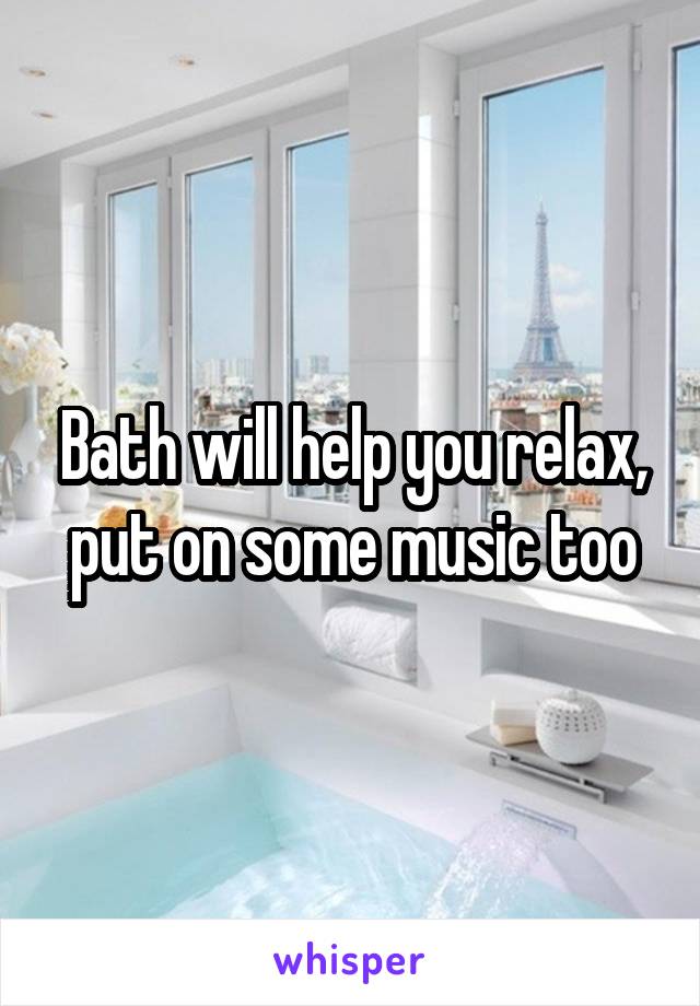 Bath will help you relax, put on some music too