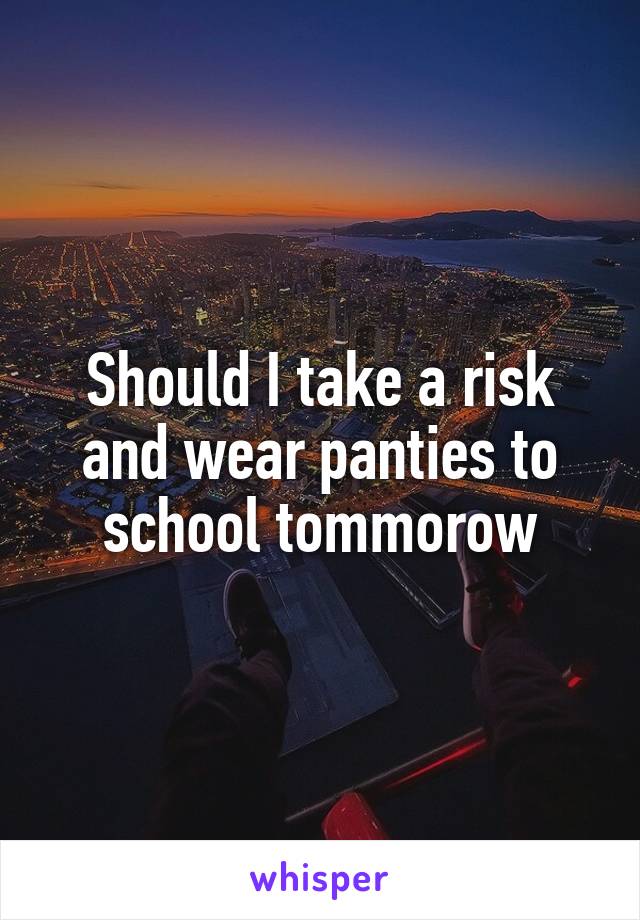 Should I take a risk and wear panties to school tommorow