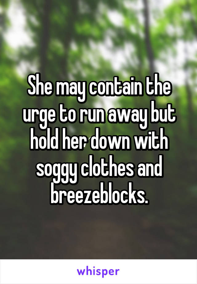 She may contain the urge to run away but hold her down with soggy clothes and breezeblocks.
