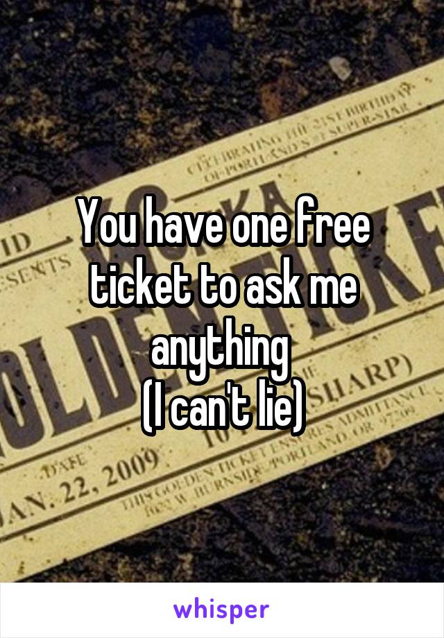 You have one free ticket to ask me anything 
(I can't lie)