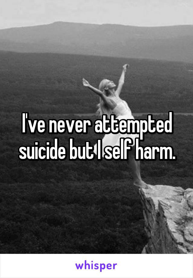 I've never attempted suicide but I self harm.