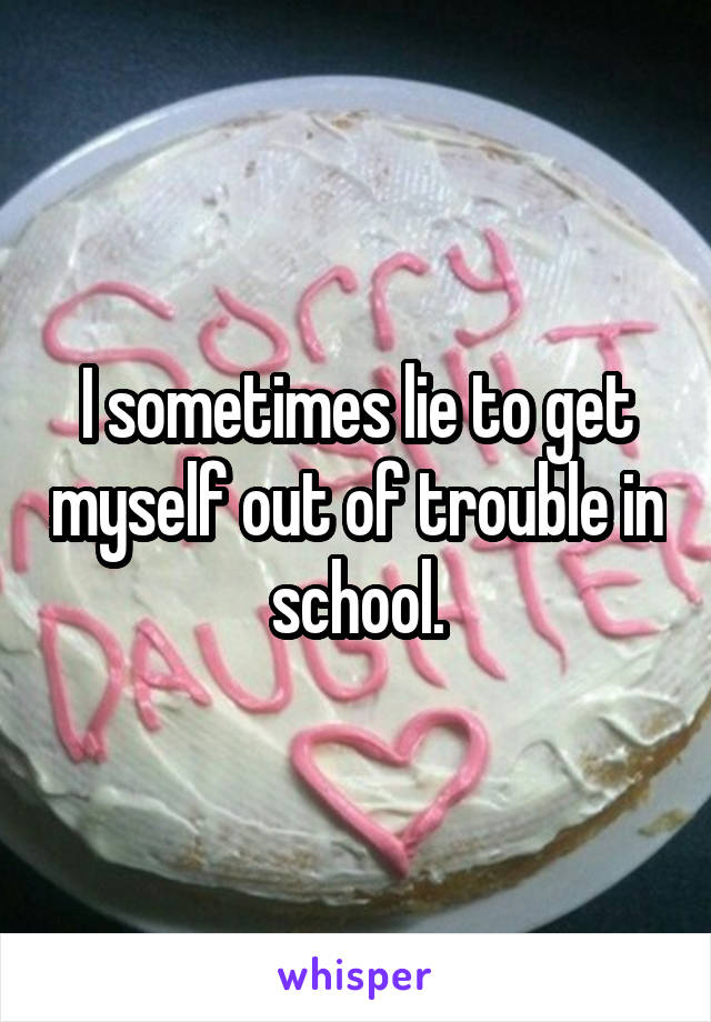 I sometimes lie to get myself out of trouble in school.