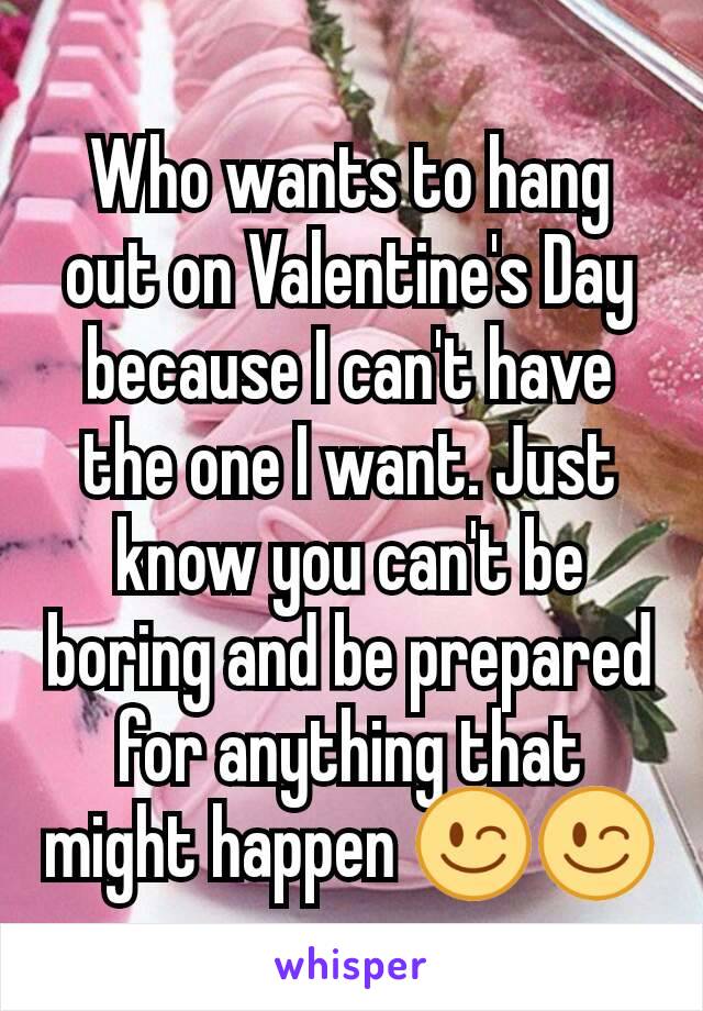 Who wants to hang out on Valentine's Day because I can't have the one I want. Just know you can't be boring and be prepared for anything that might happen 😉😉