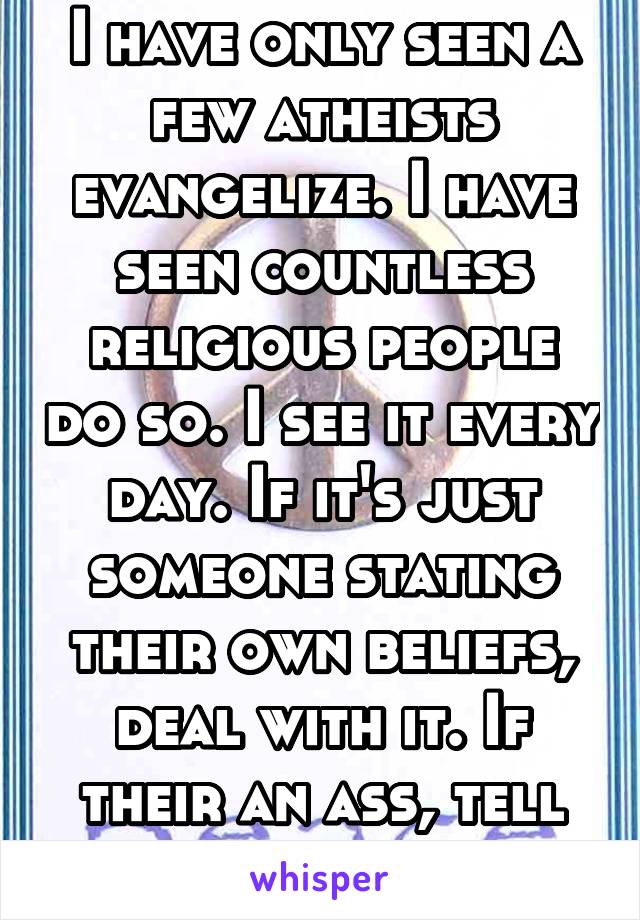 I have only seen a few atheists evangelize. I have seen countless religious people do so. I see it every day. If it's just someone stating their own beliefs, deal with it. If their an ass, tell them.
