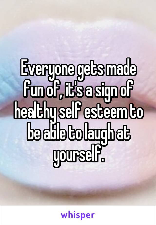 Everyone gets made fun of, it's a sign of healthy self esteem to be able to laugh at yourself.