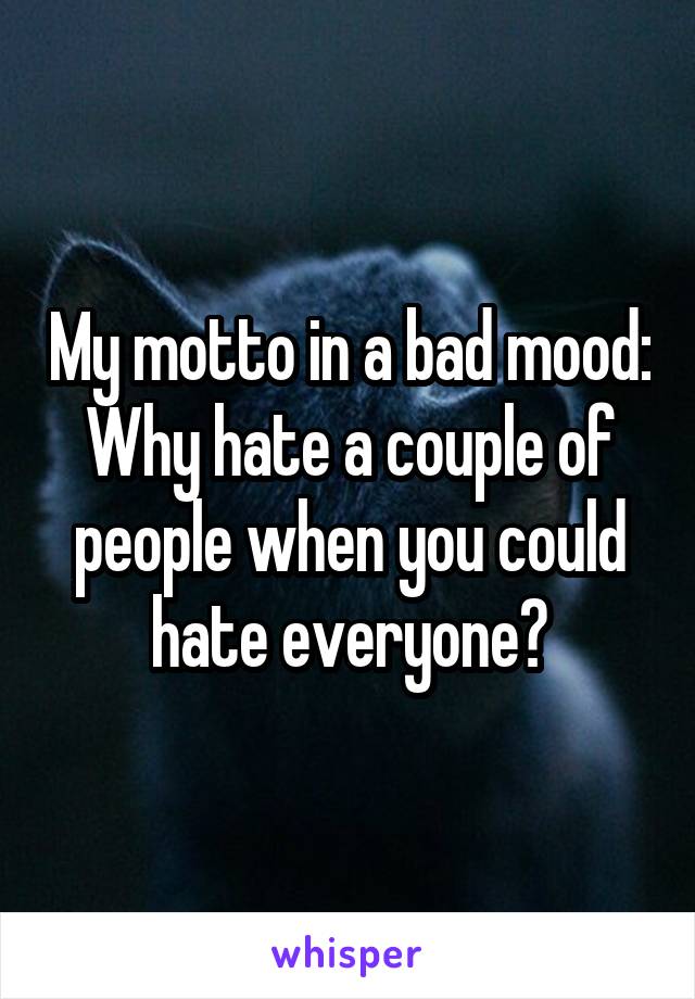 My motto in a bad mood:
Why hate a couple of people when you could hate everyone?