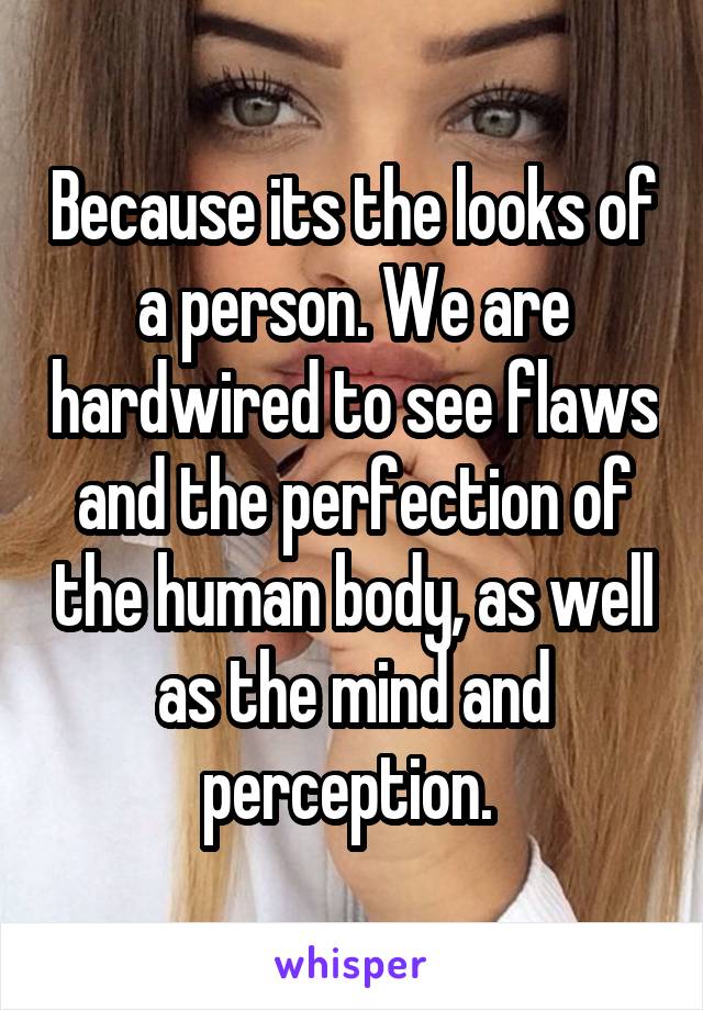 Because its the looks of a person. We are hardwired to see flaws and the perfection of the human body, as well as the mind and perception. 