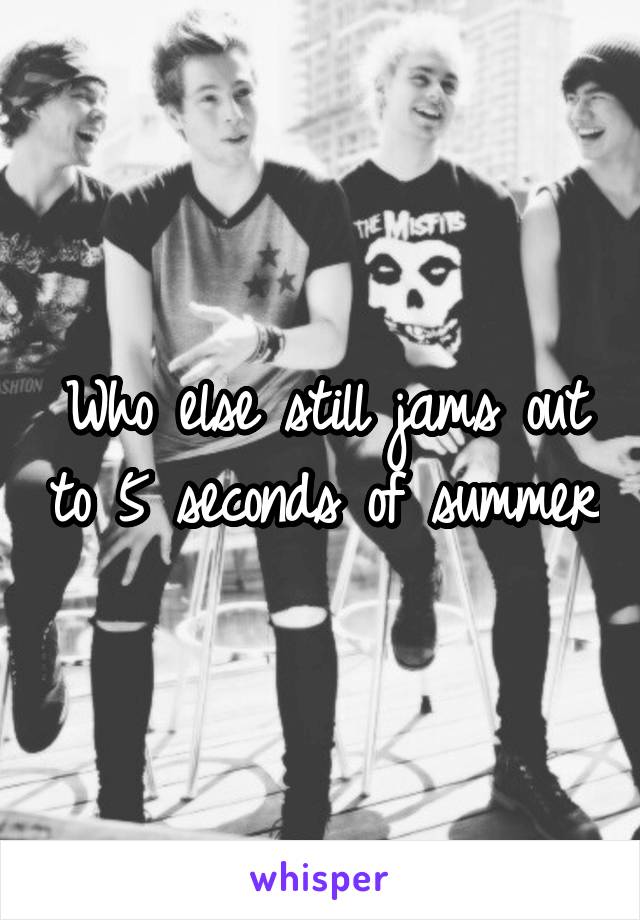 Who else still jams out to 5 seconds of summer